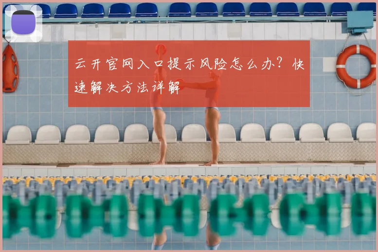 云开官网入口提示风险怎么办？快速解决方法详解