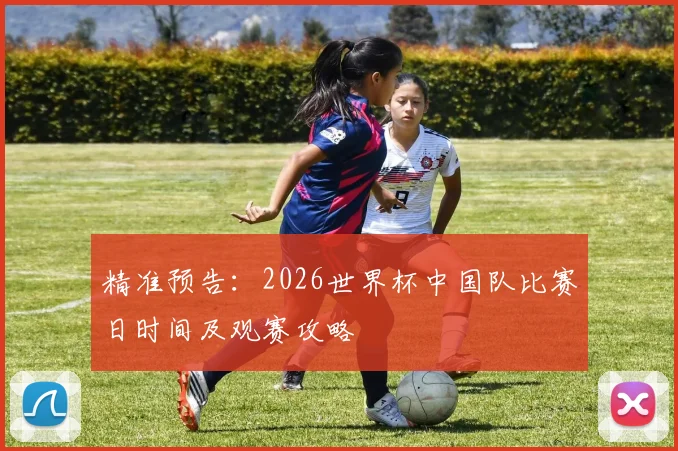 精准预告：2026世界杯中国队比赛日时间及观赛攻略