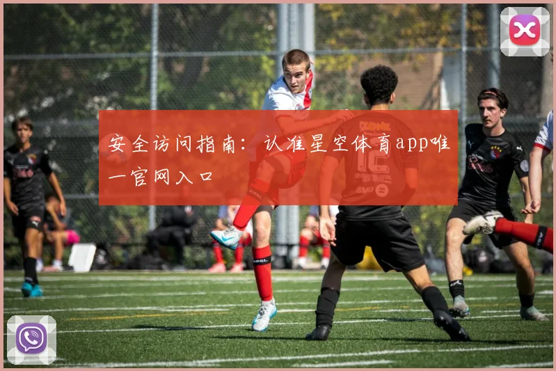 安全访问指南：认准星空体育app唯一官网入口