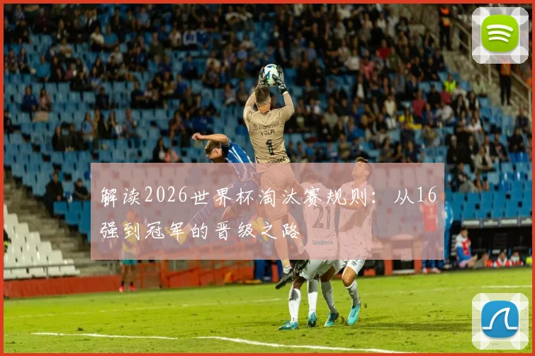 解读2026世界杯淘汰赛规则：从16强到冠军的晋级之路