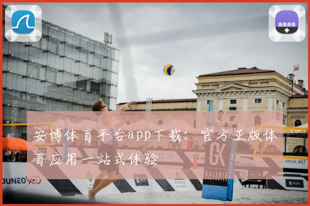安博体育平台app下载：官方正版体育应用一站式体验