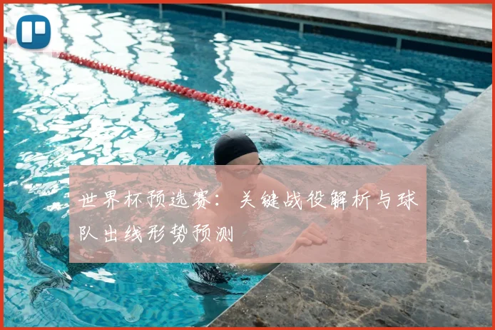 世界杯预选赛：关键战役解析与球队出线形势预测