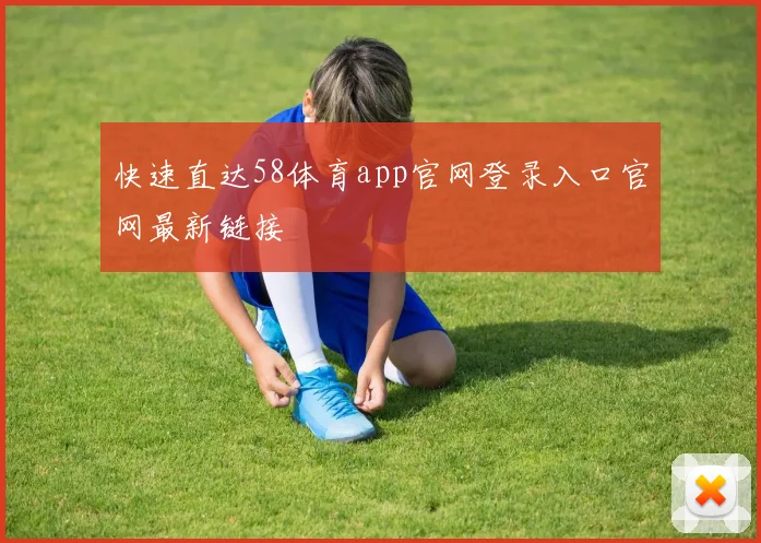 快速直达58体育app官网登录入口官网最新链接