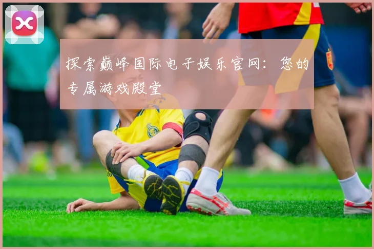 探索巅峰国际电子娱乐官网：您的专属游戏殿堂