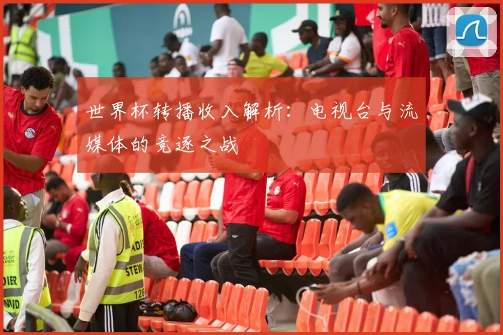 世界杯转播收入解析：电视台与流媒体的竞逐之战