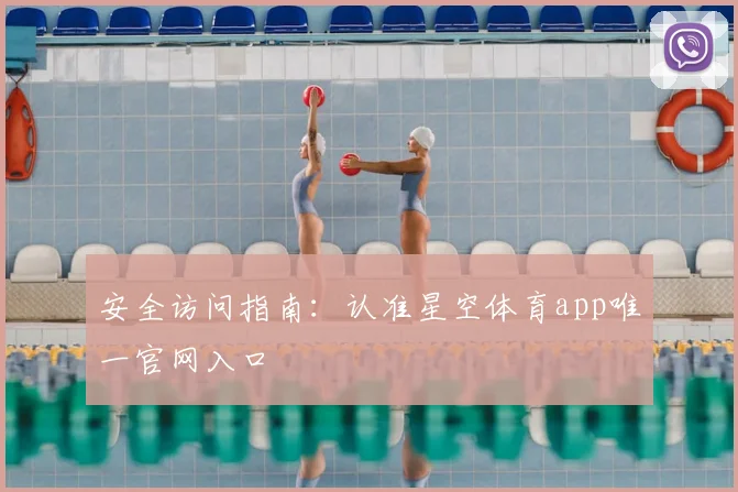 安全访问指南：认准星空体育app唯一官网入口