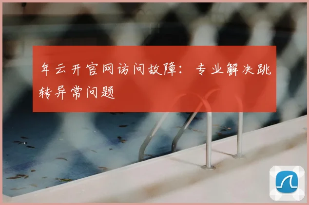年云开官网访问故障：专业解决跳转异常问题