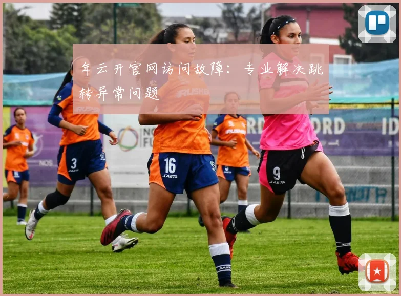 年云开官网访问故障：专业解决跳转异常问题