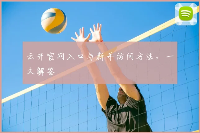 云开官网入口与新手访问方法，一文解答