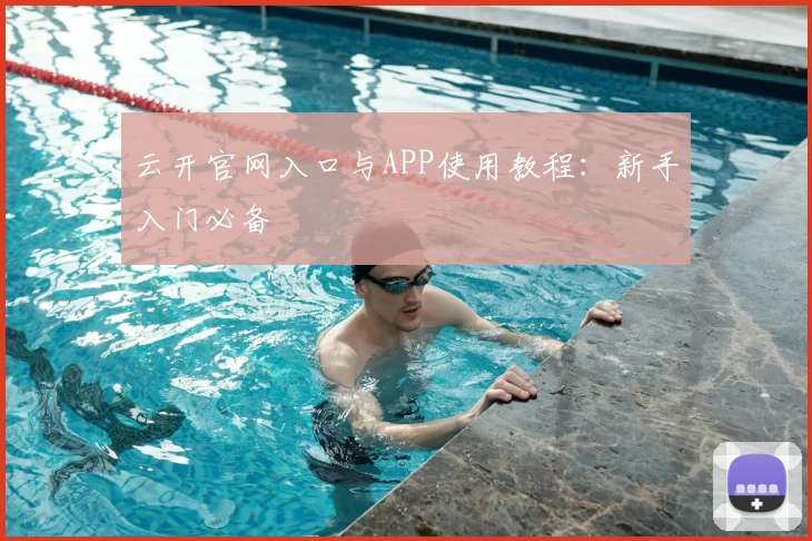 云开官网入口与APP使用教程：新手入门必备