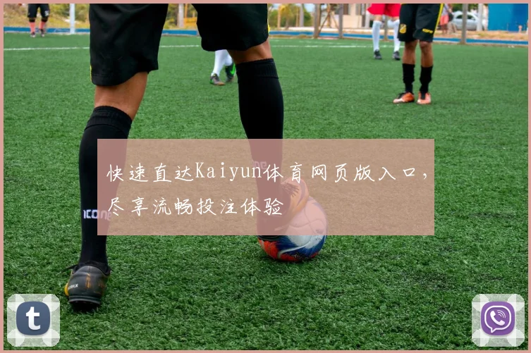 快速直达Kaiyun体育网页版入口，尽享流畅投注体验