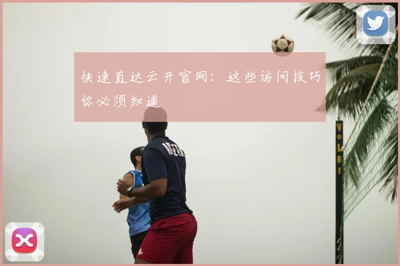 快速直达云开官网：这些访问技巧你必须知道