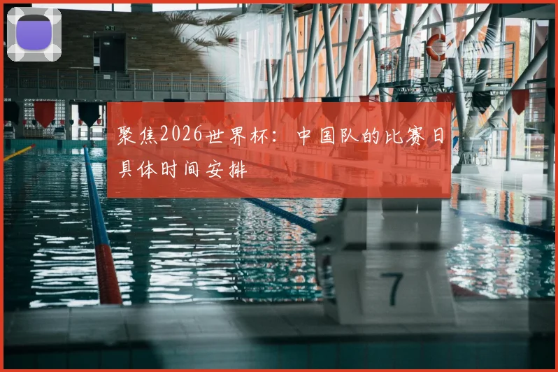 聚焦2026世界杯：中国队的比赛日具体时间安排
