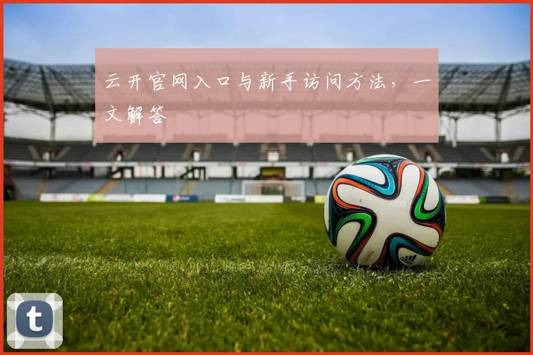 云开官网入口与新手访问方法，一文解答
