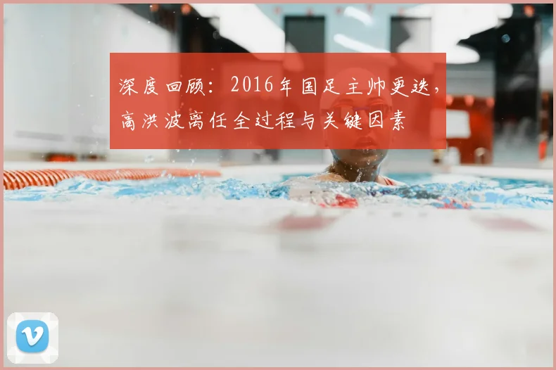 深度回顾：2016年国足主帅更迭，高洪波离任全过程与关键因素