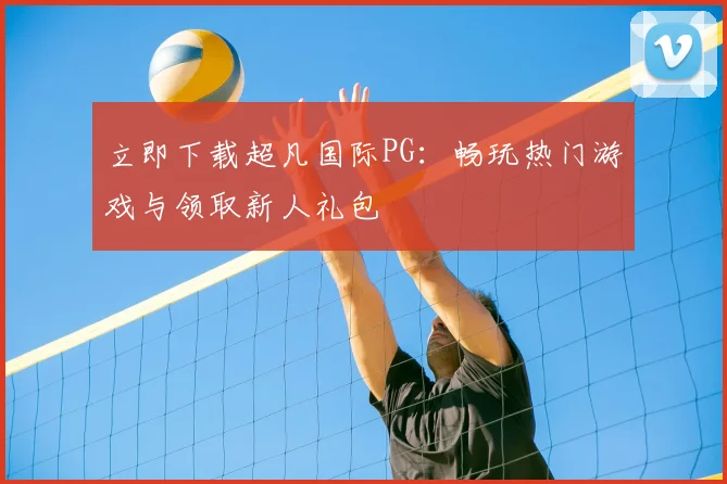立即下载超凡国际PG：畅玩热门游戏与领取新人礼包