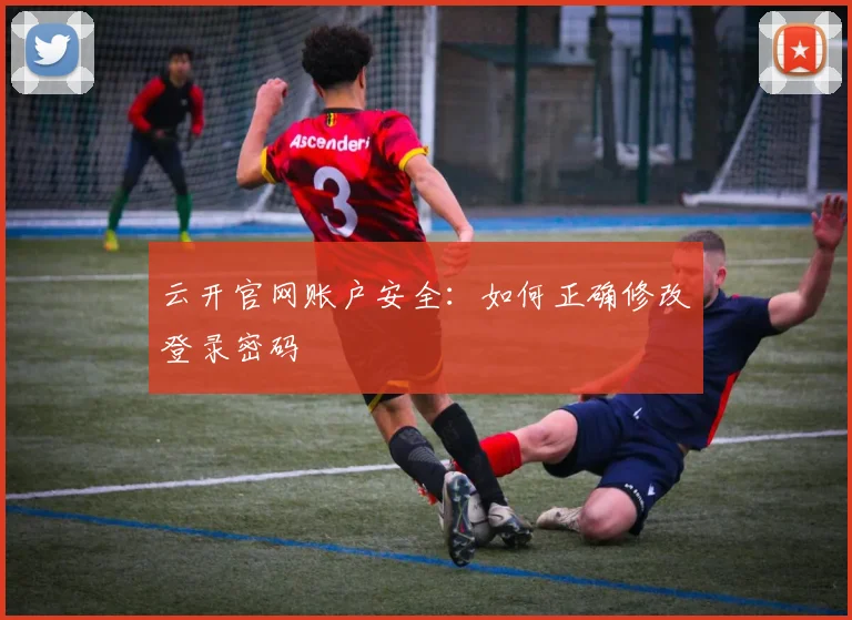 云开官网账户安全：如何正确修改登录密码