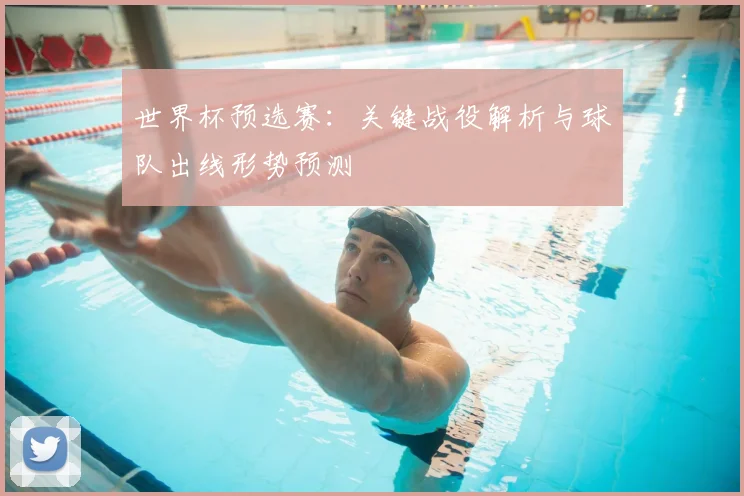世界杯预选赛：关键战役解析与球队出线形势预测
