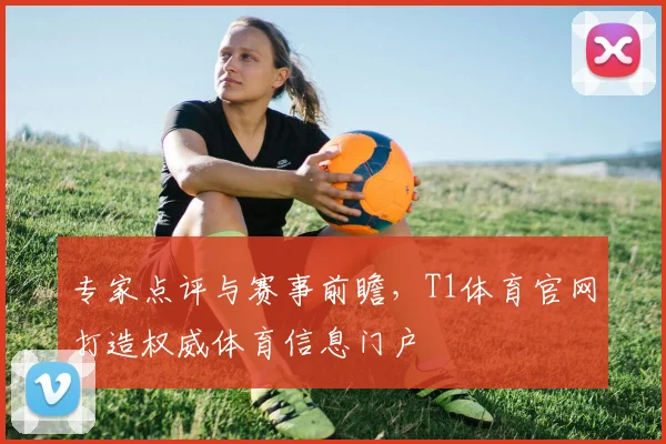 专家点评与赛事前瞻，T1体育官网打造权威体育信息门户