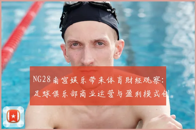 NG28南宫娱乐带来体育财经观察：足球俱乐部商业运营与盈利模式创新